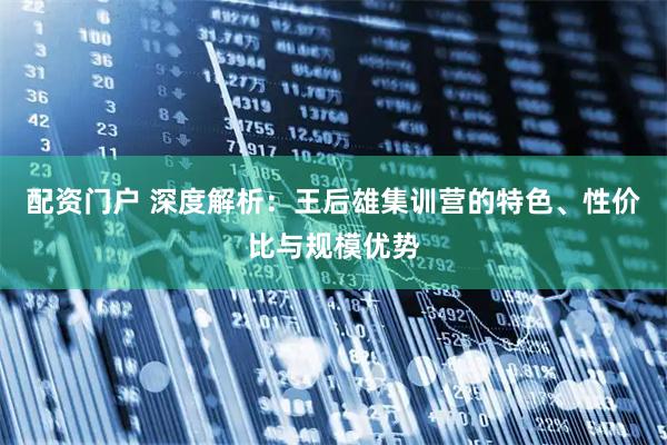 配资门户 深度解析：王后雄集训营的特色、性价比与规模优势