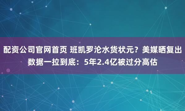 配资公司官网首页 班凯罗沦水货状元？美媒晒复出数据一拉到底：5年2.4亿被过分高估