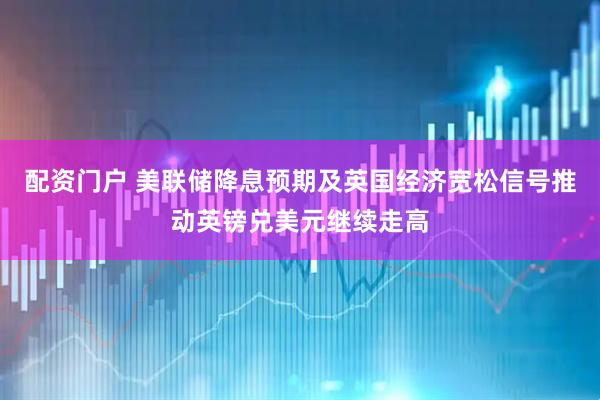 配资门户 美联储降息预期及英国经济宽松信号推动英镑兑美元继续走高