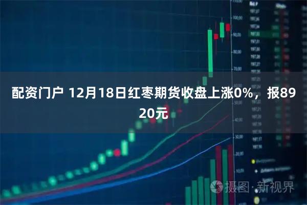 配资门户 12月18日红枣期货收盘上涨0%，报8920元