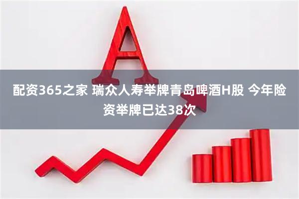 配资365之家 瑞众人寿举牌青岛啤酒H股 今年险资举牌已达38次