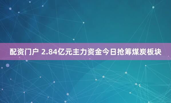 配资门户 2.84亿元主力资金今日抢筹煤炭板块