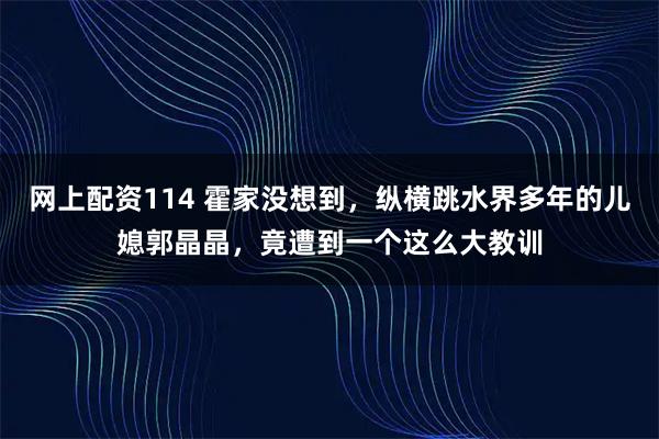 网上配资114 霍家没想到，纵横跳水界多年的儿媳郭晶晶，竟遭到一个这么大教训