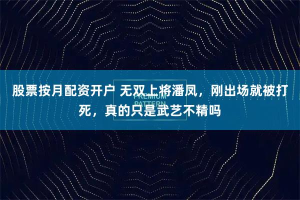 股票按月配资开户 无双上将潘凤，刚出场就被打死，真的只是武艺不精吗