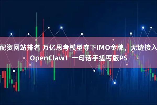 配资网站排名 万亿思考模型夺下IMO金牌，无缝接入OpenClaw！一句话手搓丐版PS