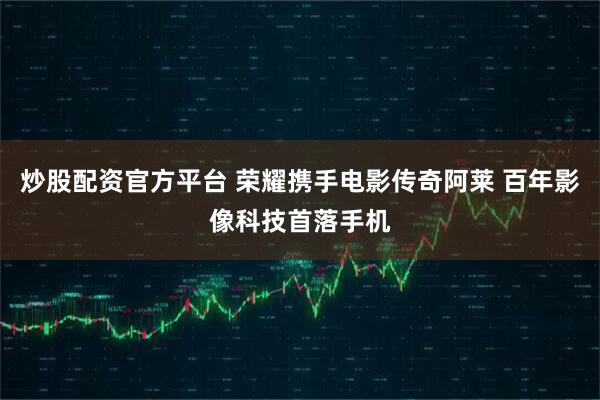 炒股配资官方平台 荣耀携手电影传奇阿莱 百年影像科技首落手机