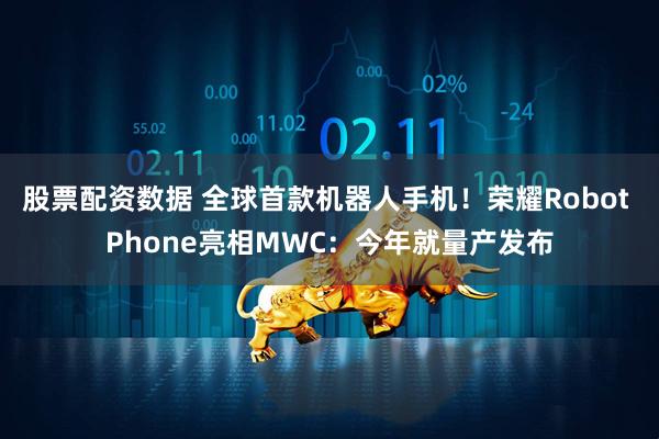 股票配资数据 全球首款机器人手机!荣耀Robot Phone亮相MWC:今年就量产发布