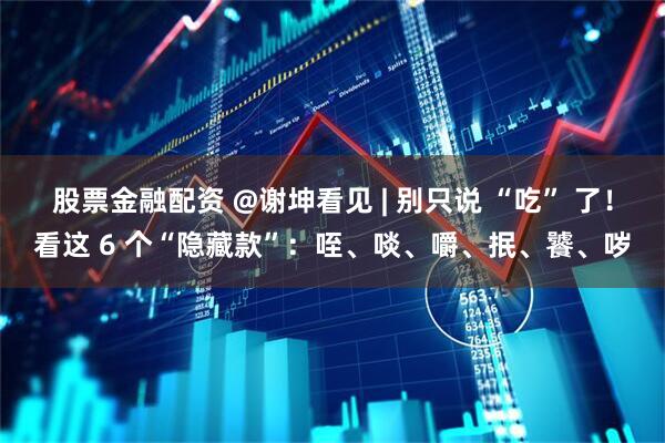 股票金融配资 @谢坤看见 | 别只说 “吃” 了!看这 6 个“隐藏款”:咥、啖、嚼、抿、饕、哕
