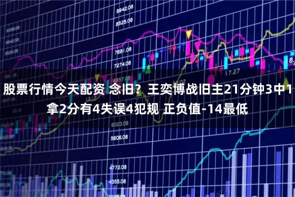 股票行情今天配资 念旧？王奕博战旧主21分钟3中1拿2分有4失误4犯规 正负值-14最低