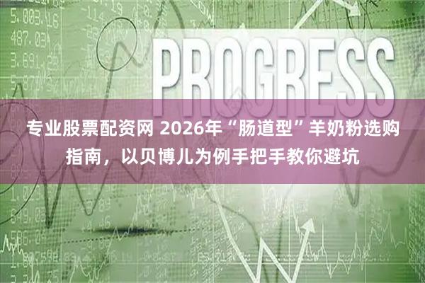 专业股票配资网 2026年“肠道型”羊奶粉选购指南,以贝博儿为例手把手教你避坑