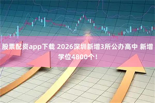 股票配资app下载 2026深圳新增3所公办高中 新增学位4800个！