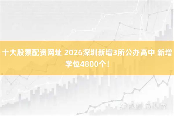 十大股票配资网址 2026深圳新增3所公办高中 新增学位4800个！