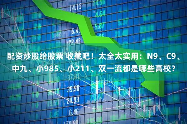 配资炒股给股票 收藏吧！太全太实用：N9、C9、中九、小985、小211、双一流都是哪些高校？