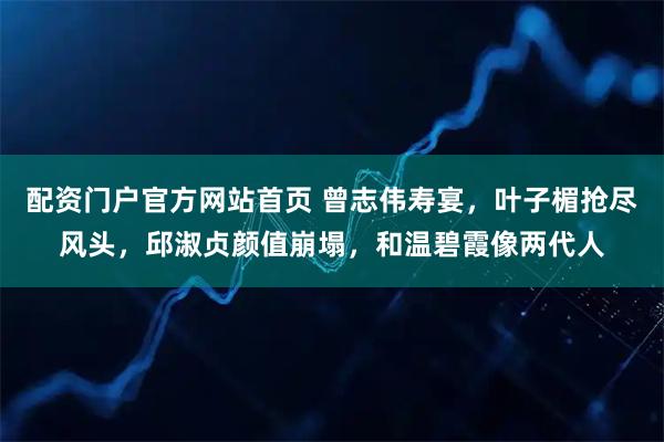 配资门户官方网站首页 曾志伟寿宴，叶子楣抢尽风头，邱淑贞颜值崩塌，和温碧霞像两代人