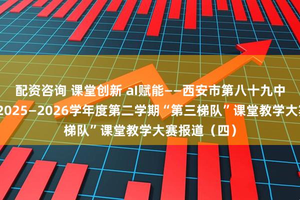 配资咨询 课堂创新 aI赋能——西安市第八十九中学教育集团2025—2026学年度第二学期“第三梯队”课堂教学大赛报道（四）