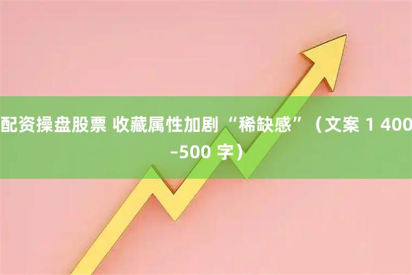 配资操盘股票 收藏属性加剧 “稀缺感”（文案 1 400–500 字）