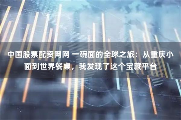 中国股票配资网网 一碗面的全球之旅：从重庆小面到世界餐桌，我发现了这个宝藏平台