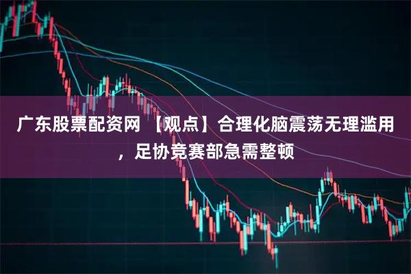 广东股票配资网 【观点】合理化脑震荡无理滥用，足协竞赛部急需整顿