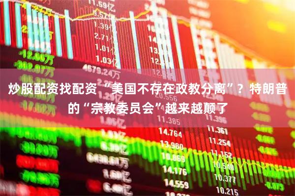 炒股配资找配资 “美国不存在政教分离”？特朗普的“宗教委员会”越来越颠了