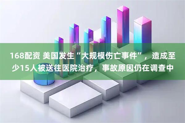 168配资 美国发生“大规模伤亡事件”，造成至少15人被送往医院治疗，事故原因仍在调查中