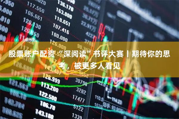 股票账户配资 “深阅读”书评大赛丨期待你的思考，被更多人看见