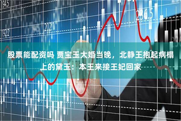 股票能配资吗 贾宝玉大婚当晚，北静王抱起病榻上的黛玉：本王来接王妃回家