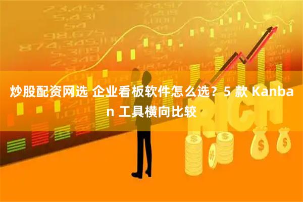 炒股配资网选 企业看板软件怎么选？5 款 Kanban 工具横向比较