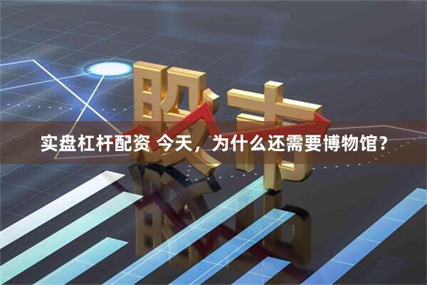 实盘杠杆配资 今天，为什么还需要博物馆？