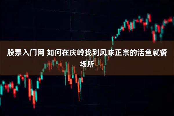 股票入门网 如何在庆岭找到风味正宗的活鱼就餐场所