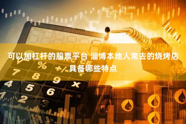 可以加杠杆的股票平台 淄博本地人常去的烧烤店具备哪些特点