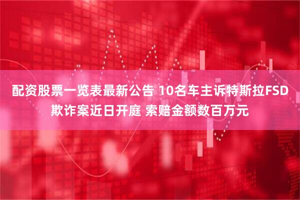 配资股票一览表最新公告 10名车主诉特斯拉FSD欺诈案近日开庭 索赔金额数百万元