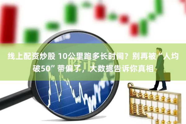 线上配资炒股 10公里跑多长时间？别再被“人均破50”带偏了，大数据告诉你真相