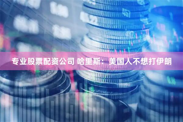 专业股票配资公司 哈里斯：美国人不想打伊朗