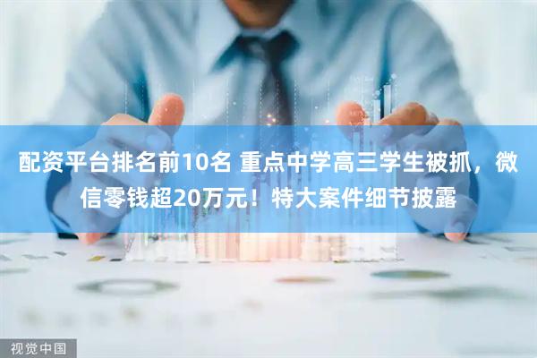 配资平台排名前10名 重点中学高三学生被抓，微信零钱超20万元！特大案件细节披露