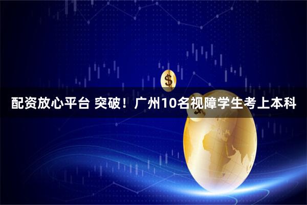 配资放心平台 突破！广州10名视障学生考上本科