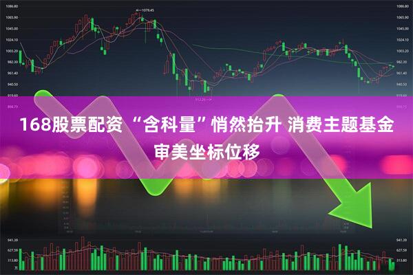 168股票配资 “含科量”悄然抬升 消费主题基金审美坐标位移