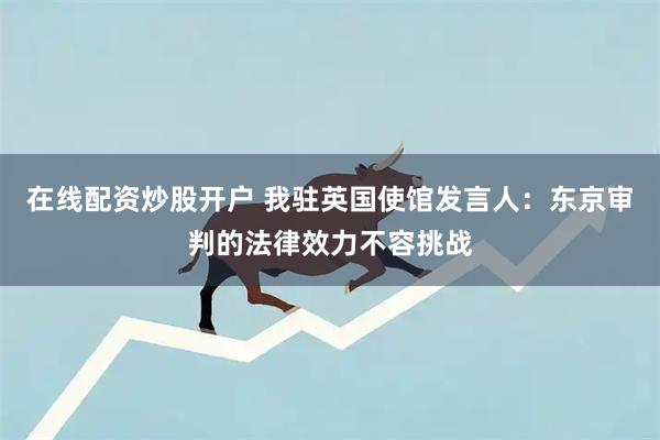 在线配资炒股开户 我驻英国使馆发言人：东京审判的法律效力不容挑战