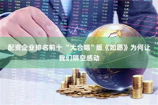 配资企业排名前十 “大合唱”版《如愿》为何让我们隔空感动
