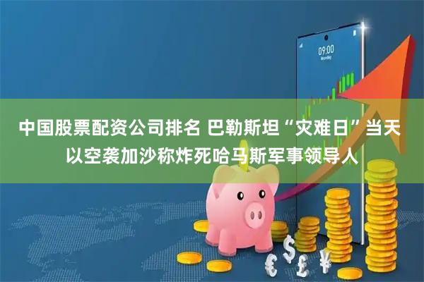 中国股票配资公司排名 巴勒斯坦“灾难日”当天 以空袭加沙称炸死哈马斯军事领导人