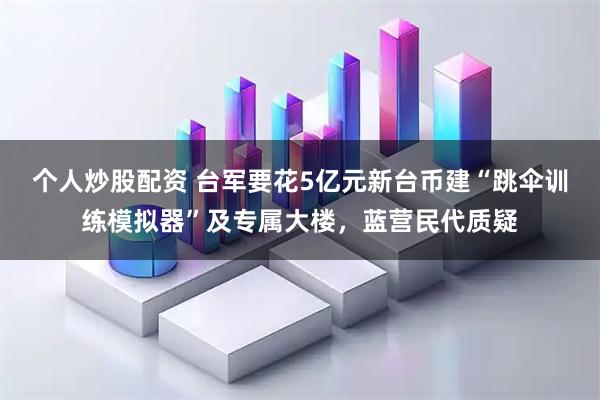 个人炒股配资 台军要花5亿元新台币建“跳伞训练模拟器”及专属大楼，蓝营民代质疑