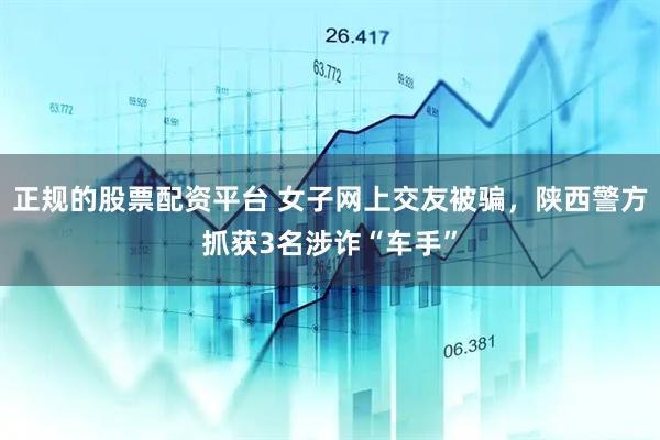 正规的股票配资平台 女子网上交友被骗，陕西警方抓获3名涉诈“车手”