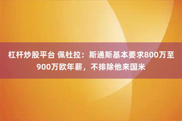 杠杆炒股平台 佩杜拉：斯通斯基本要求800万至900万欧年薪，不排除他来国米