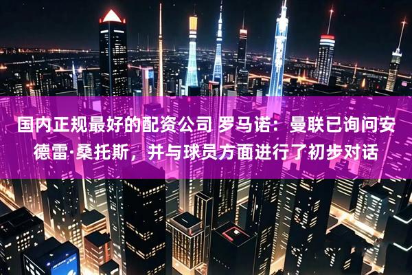 国内正规最好的配资公司 罗马诺：曼联已询问安德雷·桑托斯，并与球员方面进行了初步对话