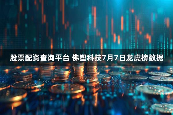 股票配资查询平台 佛塑科技7月7日龙虎榜数据