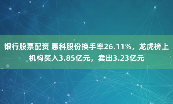 银行股票配资 惠科股份换手率26.11%,龙虎榜上机构买入3.85亿元,卖出3.23亿元