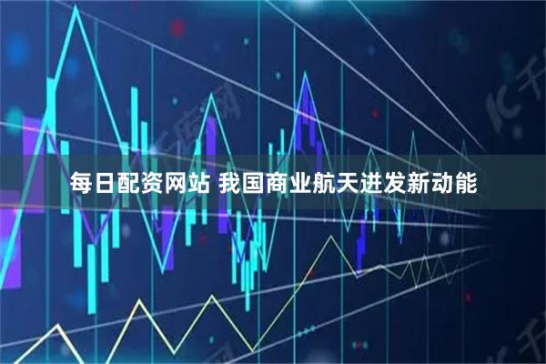每日配资网站 我国商业航天迸发新动能