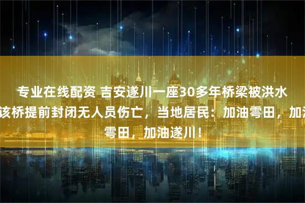 专业在线配资 吉安遂川一座30多年桥梁被洪水冲垮，该桥提前封闭无人员伤亡，当地居民：加油雩田，加油遂川！