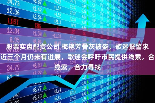 股票实盘配资公司 梅艳芳骨灰被盗，歌迷报警求助至今近三个月仍未有进展，歌迷会呼吁市民提供线索，合力寻找
