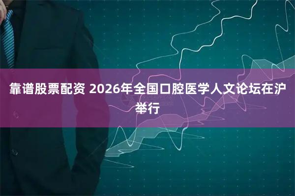 靠谱股票配资 2026年全国口腔医学人文论坛在沪举行